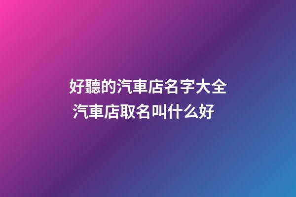 好聽的汽車店名字大全 汽車店取名叫什么好-第1張-店鋪起名-玄機(jī)派